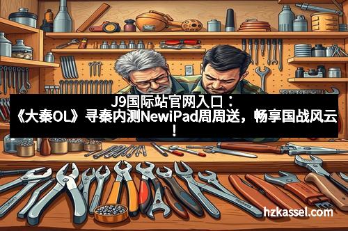 J9国际站官网入口：《大秦OL》寻秦内测NewiPad周周送，畅享国战风云！