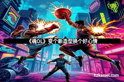 《魂OL》变个新造型换个好心情